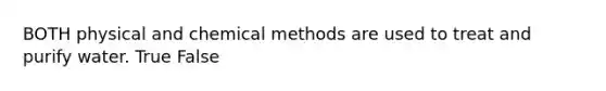 BOTH physical and chemical methods are used to treat and purify water. True False