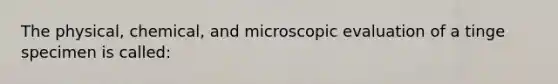 The physical, chemical, and microscopic evaluation of a tinge specimen is called: