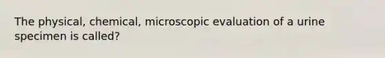 The physical, chemical, microscopic evaluation of a urine specimen is called?