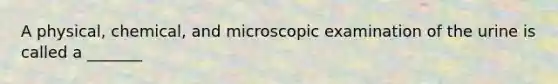 A physical, chemical, and microscopic examination of the urine is called a _______