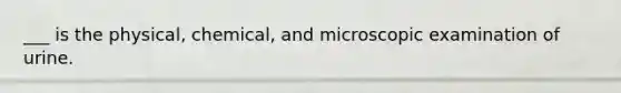 ___ is the physical, chemical, and microscopic examination of urine.