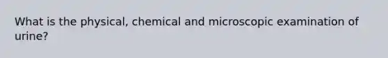 What is the physical, chemical and microscopic examination of urine?