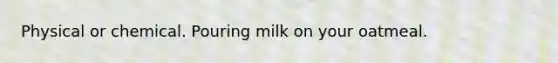 Physical or chemical. Pouring milk on your oatmeal.