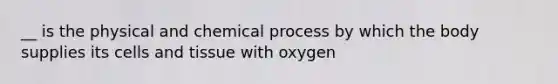 __ is the physical and chemical process by which the body supplies its cells and tissue with oxygen