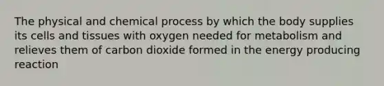 The physical and chemical process by which the body supplies its cells and tissues with oxygen needed for metabolism and relieves them of carbon dioxide formed in the energy producing reaction