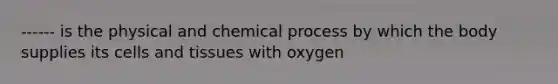 ------ is the physical and chemical process by which the body supplies its cells and tissues with oxygen