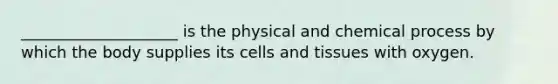 ____________________ is the physical and chemical process by which the body supplies its cells and tissues with oxygen.​