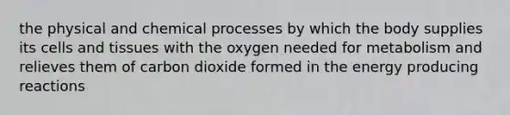 the physical and chemical processes by which the body supplies its cells and tissues with the oxygen needed for metabolism and relieves them of carbon dioxide formed in the energy producing reactions