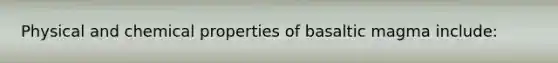 Physical and chemical properties of basaltic magma include: