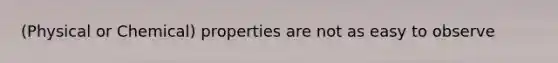 (Physical or Chemical) properties are not as easy to observe