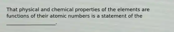 That physical and chemical properties of the elements are functions of their atomic numbers is a statement of the ____________________.