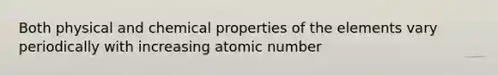 Both physical and chemical properties of the elements vary periodically with increasing atomic number