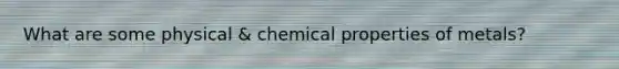 What are some physical & chemical properties of metals?