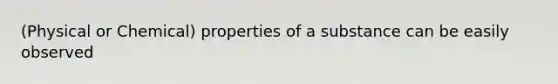 (Physical or Chemical) properties of a substance can be easily observed