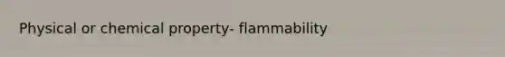 Physical or chemical property- flammability