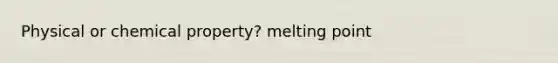 Physical or chemical property? melting point