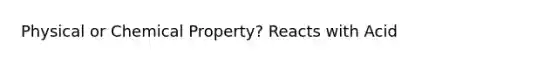 Physical or Chemical Property? Reacts with Acid