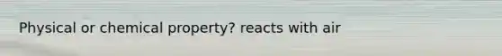 Physical or chemical property? reacts with air