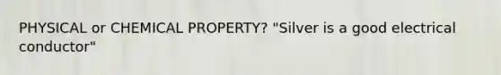 PHYSICAL or CHEMICAL PROPERTY? "Silver is a good electrical conductor"