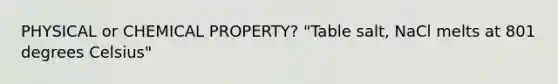 PHYSICAL or CHEMICAL PROPERTY? "Table salt, NaCl melts at 801 degrees Celsius"