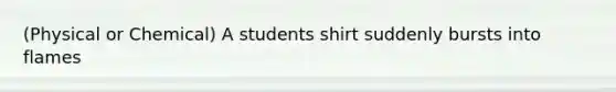 (Physical or Chemical) A students shirt suddenly bursts into flames