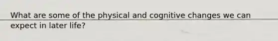 What are some of the physical and cognitive changes we can expect in later life?