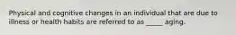 Physical and cognitive changes in an individual that are due to illness or health habits are referred to as _____ aging.