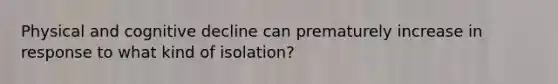 Physical and cognitive decline can prematurely increase in response to what kind of isolation?