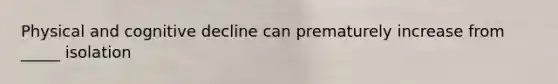 Physical and cognitive decline can prematurely increase from _____ isolation