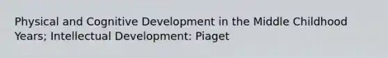 Physical and Cognitive Development in the Middle Childhood Years; Intellectual Development: Piaget