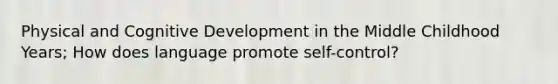 Physical and Cognitive Development in the Middle Childhood Years; How does language promote self-control?