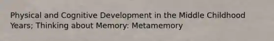 Physical and Cognitive Development in the Middle Childhood Years; Thinking about Memory: Metamemory