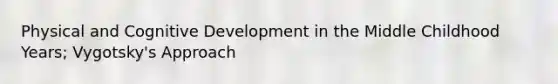 Physical and Cognitive Development in the Middle Childhood Years; Vygotsky's Approach