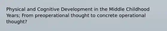 Physical and Cognitive Development in the Middle Childhood Years; From preoperational thought to concrete operational thought?