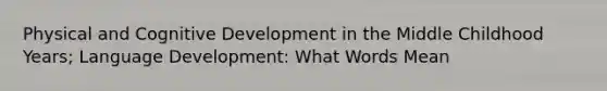 Physical and Cognitive Development in the Middle Childhood Years; Language Development: What Words Mean