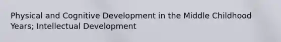 Physical and Cognitive Development in the Middle Childhood Years; Intellectual Development