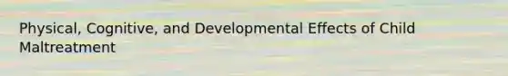 Physical, Cognitive, and Developmental Effects of Child Maltreatment