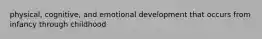 physical, cognitive, and emotional development that occurs from infancy through childhood