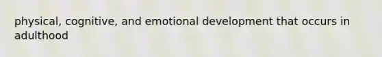 physical, cognitive, and emotional development that occurs in adulthood