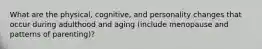 What are the physical, cognitive, and personality changes that occur during adulthood and aging (include menopause and patterns of parenting)?