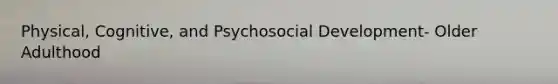 Physical, Cognitive, and Psychosocial Development- Older Adulthood