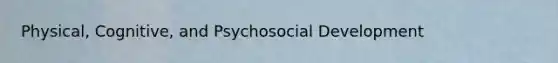 Physical, Cognitive, and Psychosocial Development