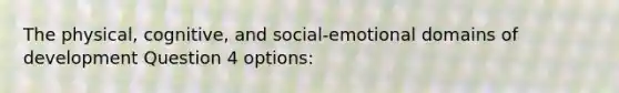 The physical, cognitive, and social-emotional domains of development Question 4 options: