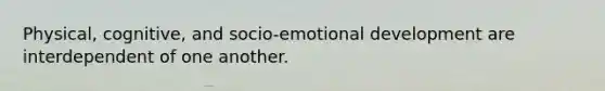 Physical, cognitive, and socio-emotional development are interdependent of one another.