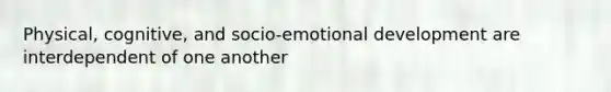 Physical, cognitive, and socio-emotional development are interdependent of one another