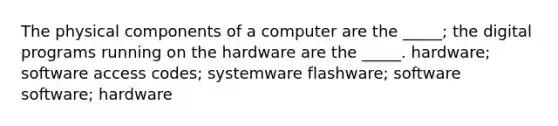 The physical components of a computer are the _____; the digital programs running on the hardware are the _____. hardware; software access codes; systemware flashware; software software; hardware