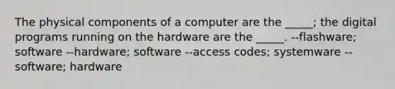 The physical components of a computer are the _____; the digital programs running on the hardware are the _____. --flashware; software --hardware; software --access codes; systemware --software; hardware