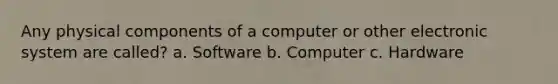 Any physical components of a computer or other electronic system are called? a. Software b. Computer c. Hardware