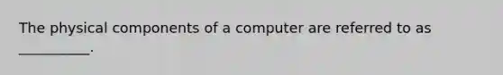 The physical components of a computer are referred to as __________.