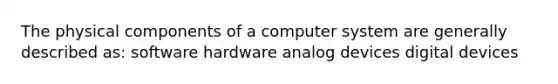 The physical components of a computer system are generally described as: software hardware analog devices digital devices